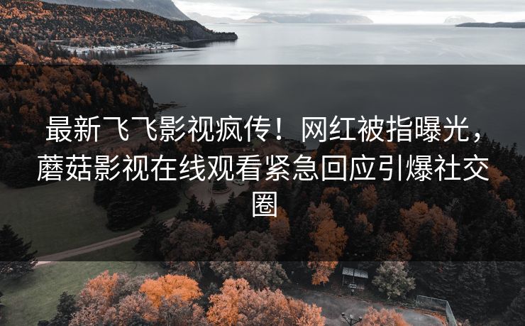 最新飞飞影视疯传！网红被指曝光，蘑菇影视在线观看紧急回应引爆社交圈