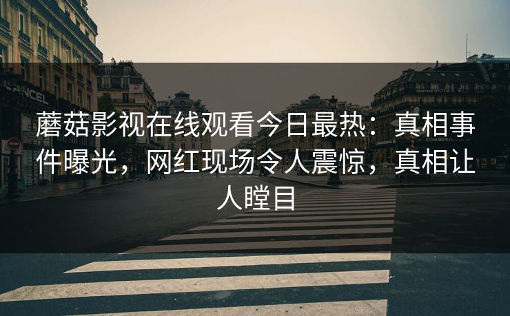 蘑菇影视在线观看今日最热：真相事件曝光，网红现场令人震惊，真相让人瞠目