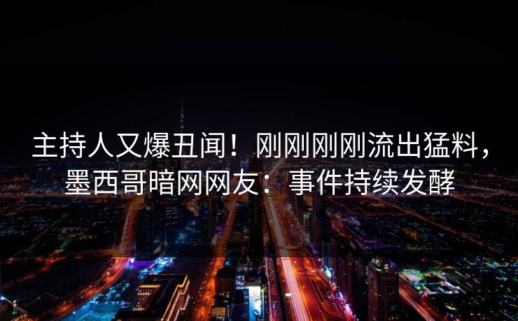 主持人又爆丑闻！刚刚刚刚流出猛料，墨西哥暗网网友：事件持续发酵