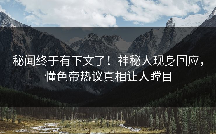 秘闻终于有下文了！神秘人现身回应，懂色帝热议真相让人瞠目