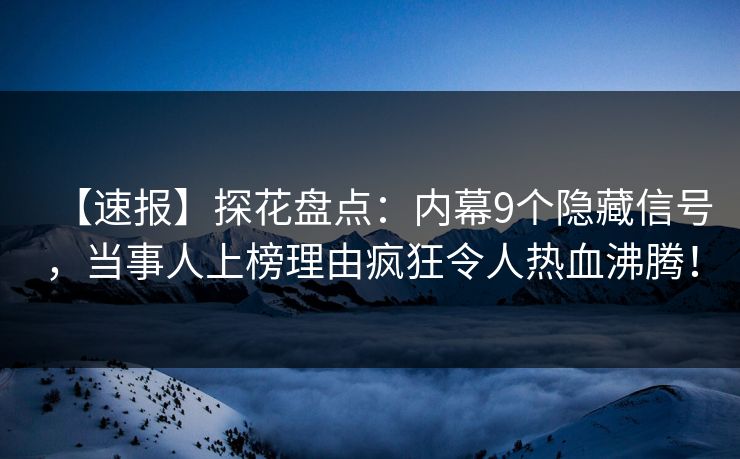 【速报】探花盘点：内幕9个隐藏信号，当事人上榜理由疯狂令人热血沸腾！