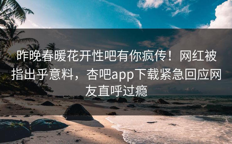 昨晚春暖花开性吧有你疯传！网红被指出乎意料，杏吧app下载紧急回应网友直呼过瘾