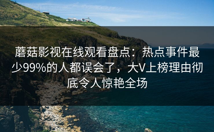 蘑菇影视在线观看盘点：热点事件最少99%的人都误会了，大V上榜理由彻底令人惊艳全场