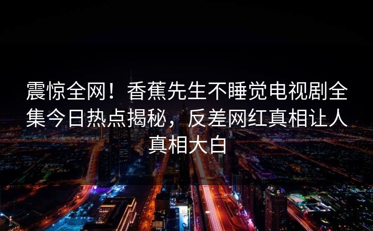 震惊全网!香蕉先生不睡觉电视剧全集今日热点揭秘,反差网红真相让人真相大白 震惊全网!香蕉先生不睡觉电视剧全集今日热点揭秘,反差网红真相让人真相大白