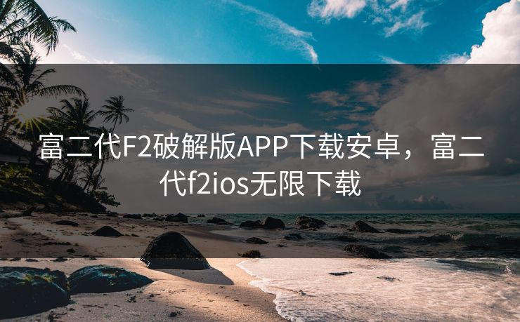 富二代F2破解版APP下载安卓，富二代f2ios无限下载
