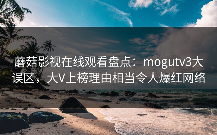蘑菇影视在线观看盘点：mogutv3大误区，大V上榜理由相当令人爆红网络