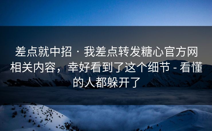 差点就中招 · 我差点转发糖心官方网相关内容，幸好看到了这个细节 - 看懂的人都躲开了