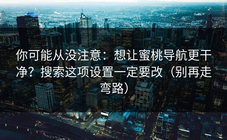 你可能从没注意:想让蜜桃导航更干净?搜索这项设置一定要改(别再走弯路) 你可能从没注意:想让蜜桃导航更干净?搜索这项设置一定要改(别再走弯路)