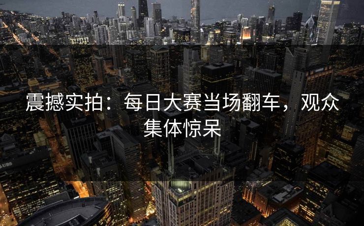 震撼实拍：每日大赛当场翻车，观众集体惊呆