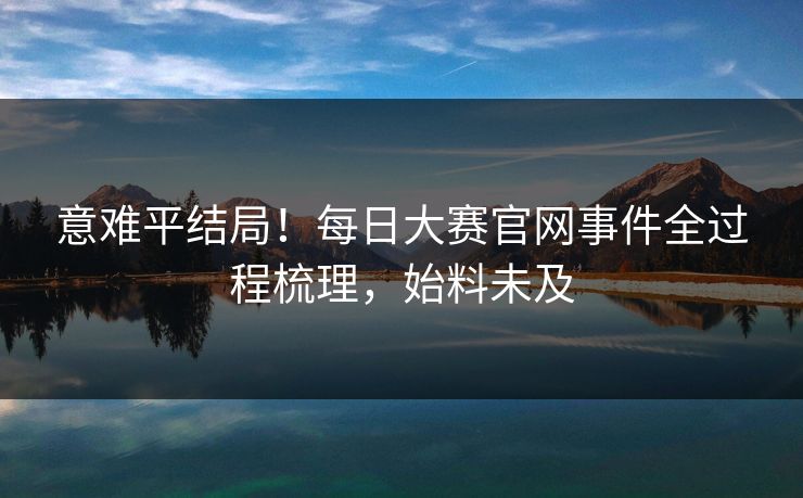 意难平结局！每日大赛官网事件全过程梳理，始料未及
