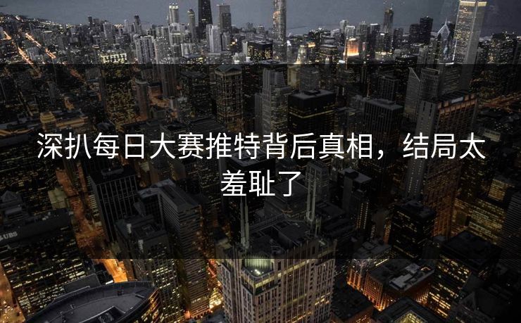 深扒每日大赛推特背后真相，结局太羞耻了