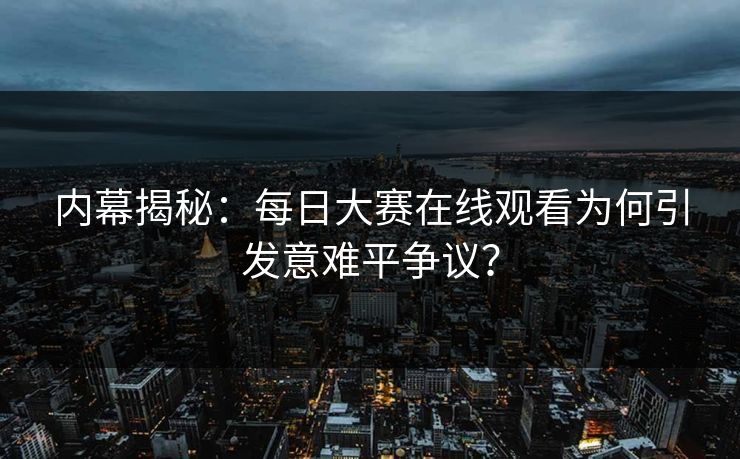 内幕揭秘：每日大赛在线观看为何引发意难平争议？