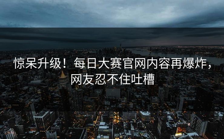 惊呆升级！每日大赛官网内容再爆炸，网友忍不住吐槽