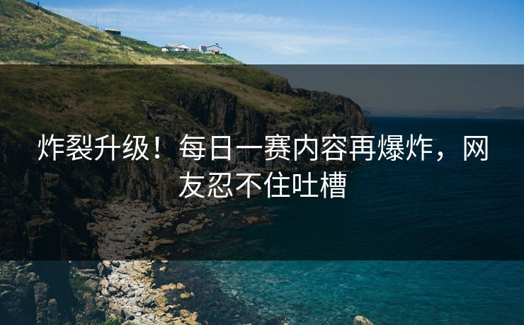 炸裂升级！每日一赛内容再爆炸，网友忍不住吐槽