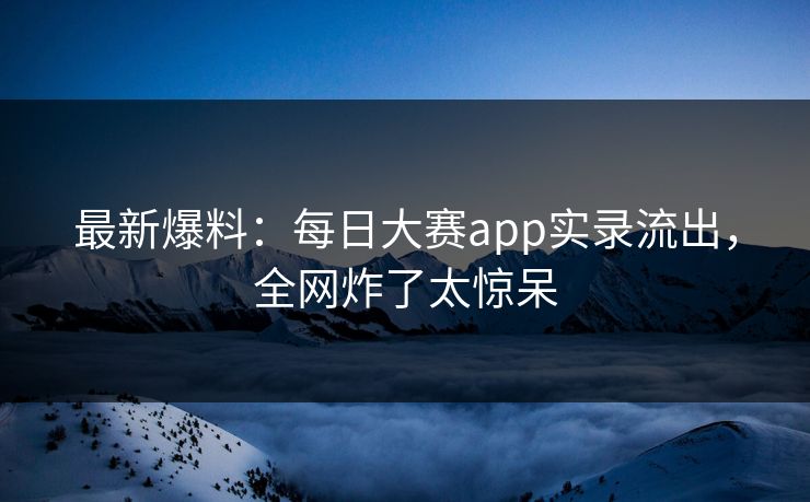 最新爆料：每日大赛app实录流出，全网炸了太惊呆