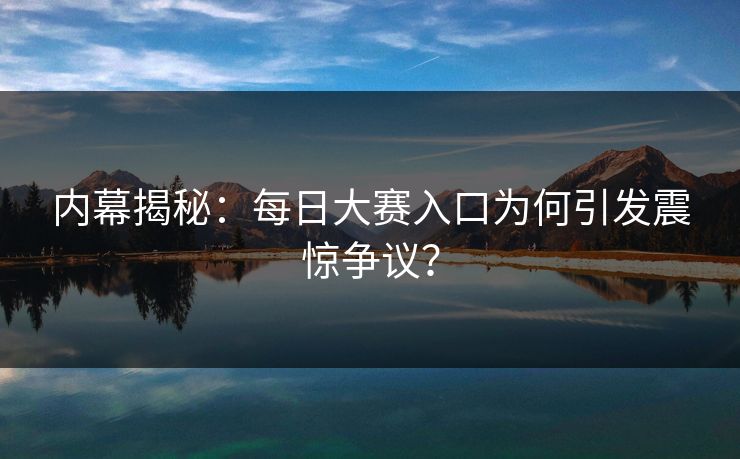 内幕揭秘：每日大赛入口为何引发震惊争议？