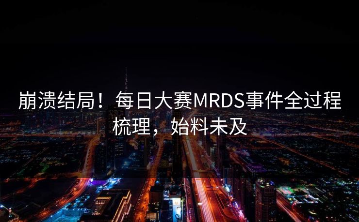 崩溃结局！每日大赛MRDS事件全过程梳理，始料未及