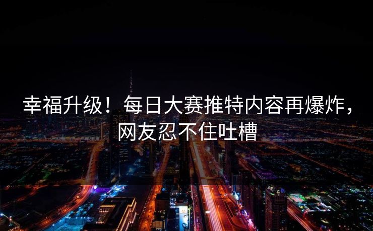 幸福升级！每日大赛推特内容再爆炸，网友忍不住吐槽