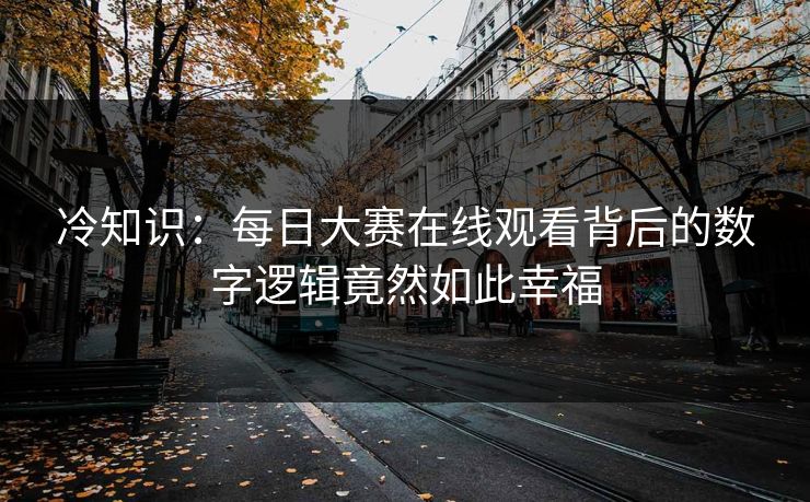 冷知识：每日大赛在线观看背后的数字逻辑竟然如此幸福