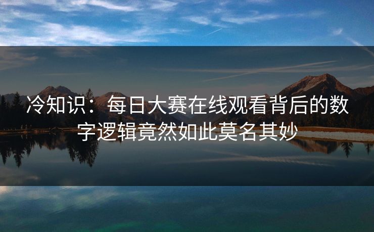 冷知识：每日大赛在线观看背后的数字逻辑竟然如此莫名其妙