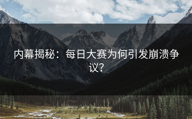 内幕揭秘：每日大赛为何引发崩溃争议？