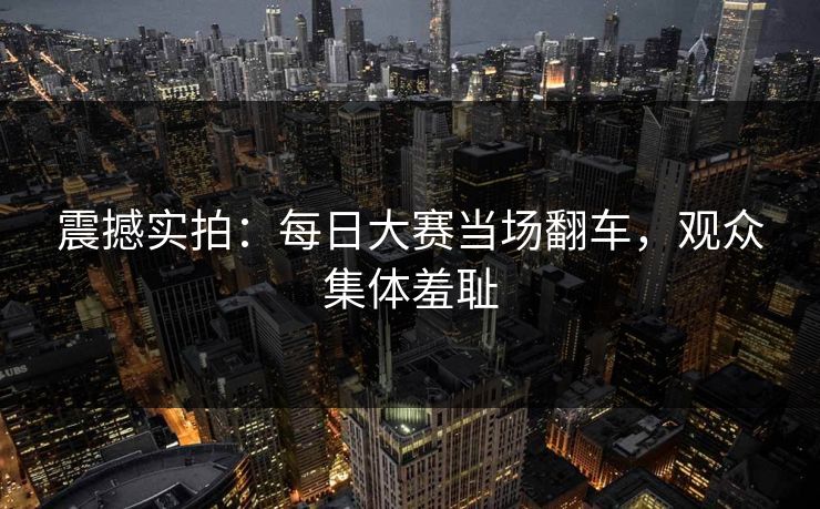 震撼实拍：每日大赛当场翻车，观众集体羞耻