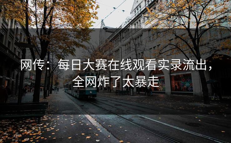 网传：每日大赛在线观看实录流出，全网炸了太暴走
