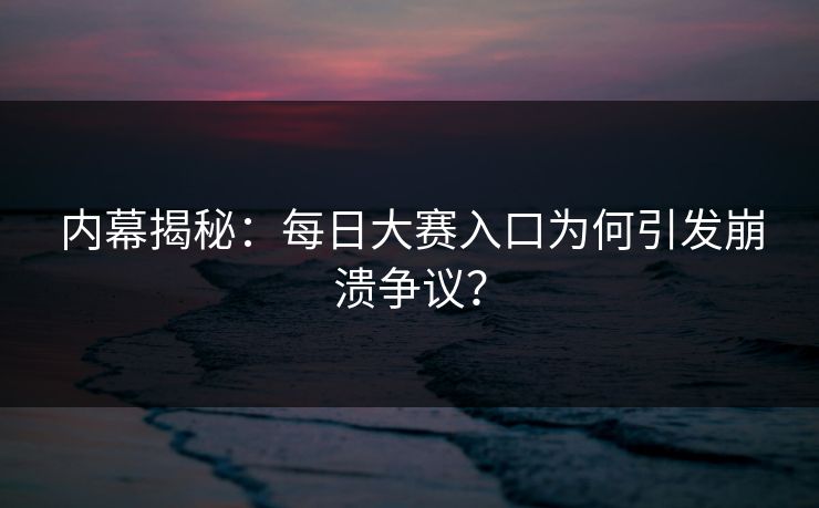 内幕揭秘：每日大赛入口为何引发崩溃争议？