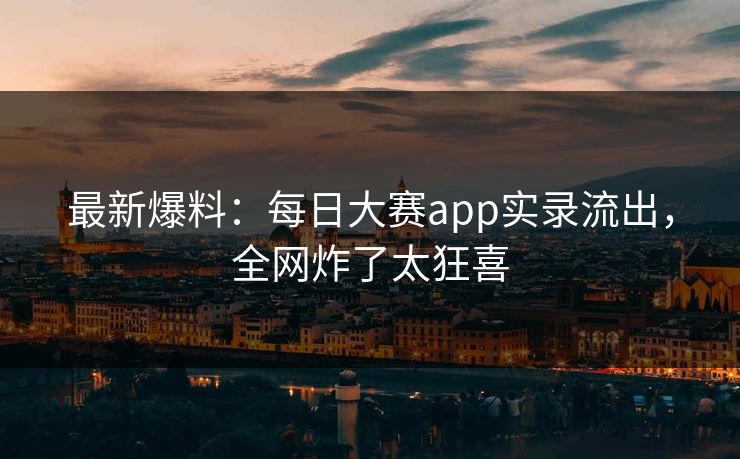 最新爆料：每日大赛app实录流出，全网炸了太狂喜