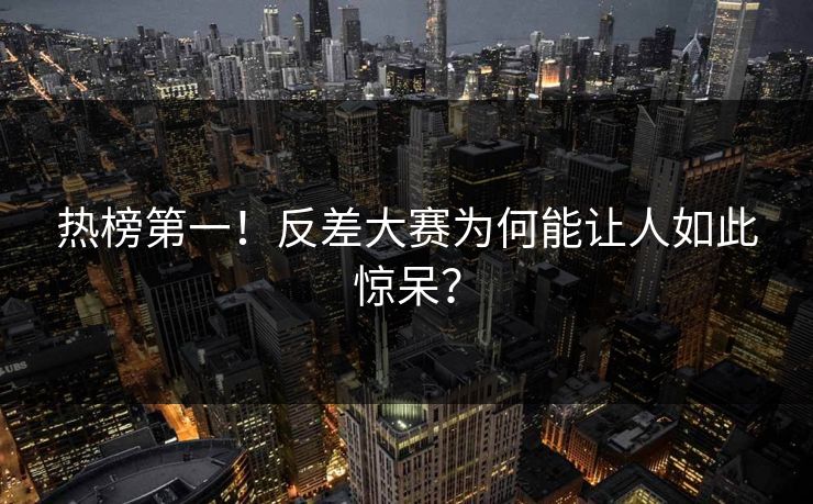 热榜第一！反差大赛为何能让人如此惊呆？