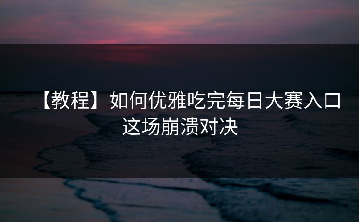 【教程】如何优雅吃完每日大赛入口这场崩溃对决