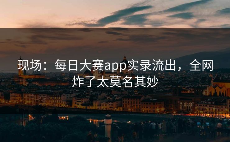 现场：每日大赛app实录流出，全网炸了太莫名其妙