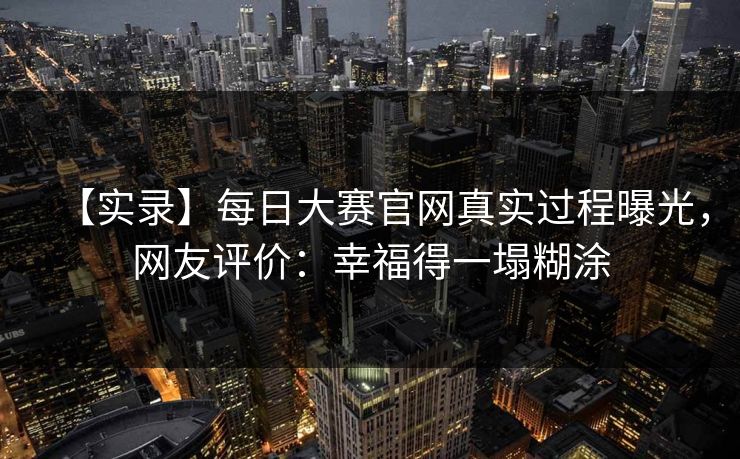 【实录】每日大赛官网真实过程曝光，网友评价：幸福得一塌糊涂