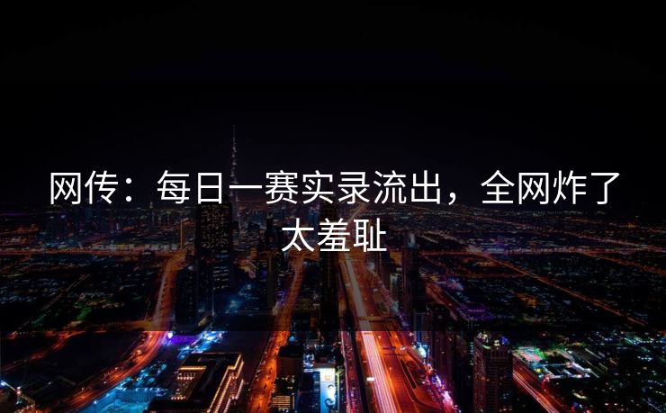网传：每日一赛实录流出，全网炸了太羞耻