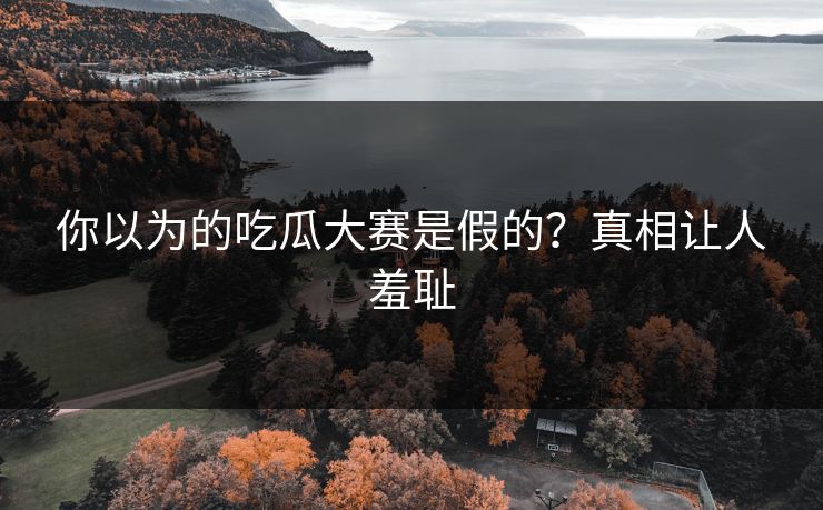 你以为的吃瓜大赛是假的？真相让人羞耻