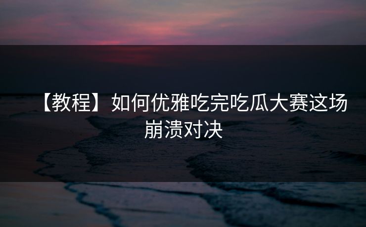 【教程】如何优雅吃完吃瓜大赛这场崩溃对决