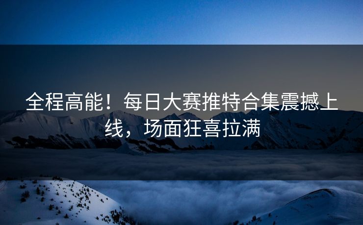 全程高能！每日大赛推特合集震撼上线，场面狂喜拉满