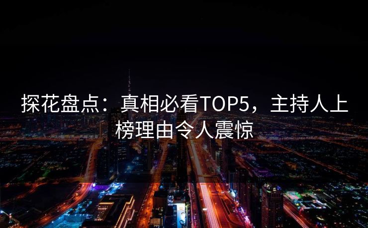 探花盘点：真相必看TOP5，主持人上榜理由令人震惊