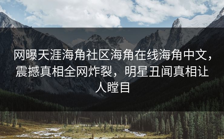 网曝天涯海角社区海角在线海角中文，震撼真相全网炸裂，明星丑闻真相让人瞠目