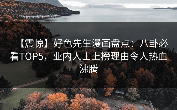 【震惊】好色先生漫画盘点：八卦必看TOP5，业内人士上榜理由令人热血沸腾