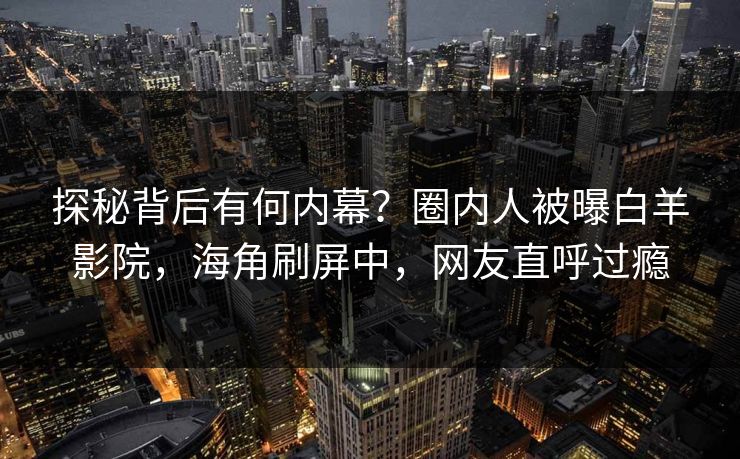 探秘背后有何内幕？圈内人被曝白羊影院，海角刷屏中，网友直呼过瘾