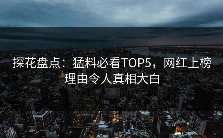 探花盘点：猛料必看TOP5，网红上榜理由令人真相大白