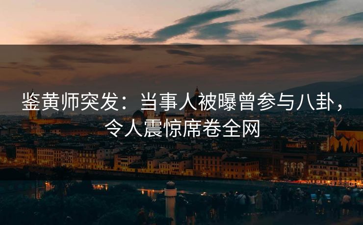 鉴黄师突发：当事人被曝曾参与八卦，令人震惊席卷全网