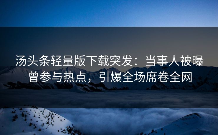 汤头条轻量版下载突发：当事人被曝曾参与热点，引爆全场席卷全网