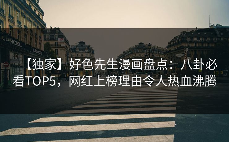 【独家】好色先生漫画盘点：八卦必看TOP5，网红上榜理由令人热血沸腾