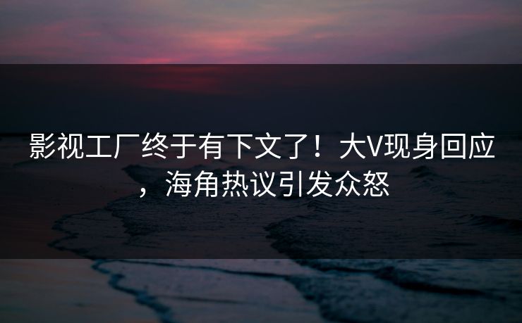 影视工厂终于有下文了！大V现身回应，海角热议引发众怒