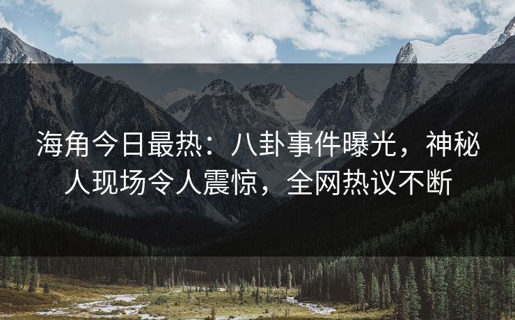 海角今日最热：八卦事件曝光，神秘人现场令人震惊，全网热议不断