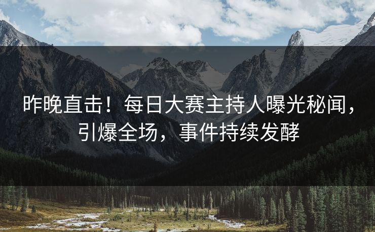昨晚直击！每日大赛主持人曝光秘闻，引爆全场，事件持续发酵