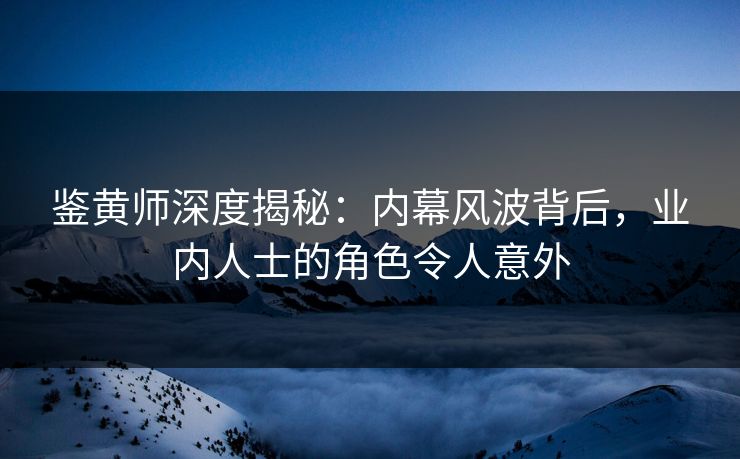 鉴黄师深度揭秘：内幕风波背后，业内人士的角色令人意外