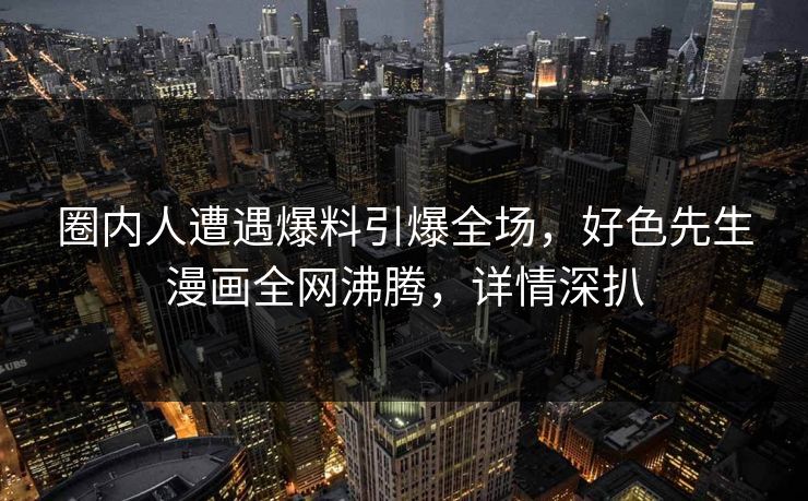 圈内人遭遇爆料引爆全场，好色先生漫画全网沸腾，详情深扒